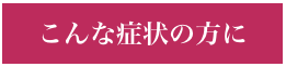 こんな症状の方に